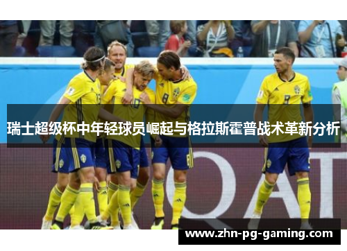 瑞士超级杯中年轻球员崛起与格拉斯霍普战术革新分析