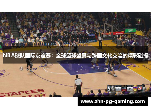 NBA球队国际友谊赛：全球篮球盛宴与跨国文化交流的精彩碰撞