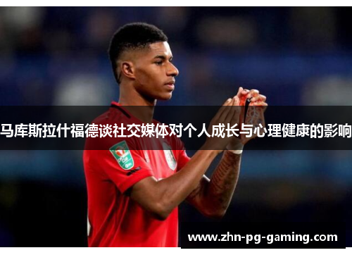 马库斯拉什福德谈社交媒体对个人成长与心理健康的影响