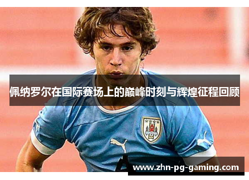 佩纳罗尔在国际赛场上的巅峰时刻与辉煌征程回顾