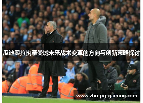 瓜迪奥拉执掌曼城未来战术变革的方向与创新策略探讨