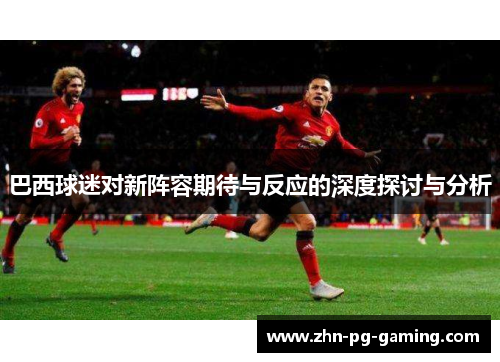 巴西球迷对新阵容期待与反应的深度探讨与分析