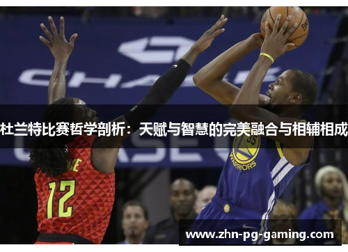 杜兰特比赛哲学剖析：天赋与智慧的完美融合与相辅相成