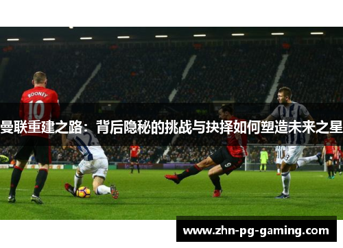 曼联重建之路：背后隐秘的挑战与抉择如何塑造未来之星