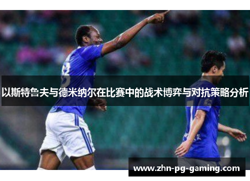 以斯特鲁夫与德米纳尔在比赛中的战术博弈与对抗策略分析