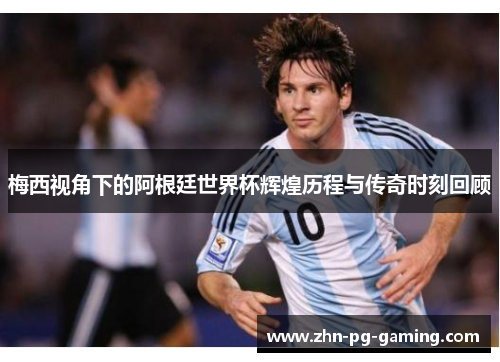 梅西视角下的阿根廷世界杯辉煌历程与传奇时刻回顾