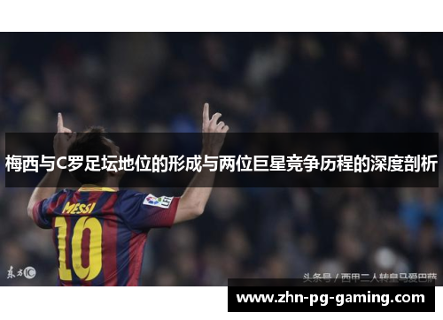 梅西与C罗足坛地位的形成与两位巨星竞争历程的深度剖析