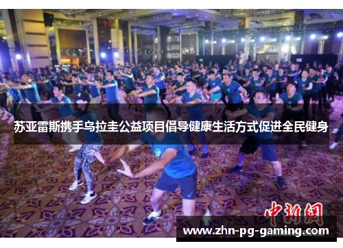 苏亚雷斯携手乌拉圭公益项目倡导健康生活方式促进全民健身