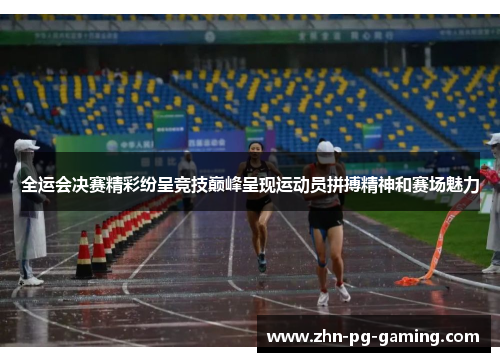 全运会决赛精彩纷呈竞技巅峰呈现运动员拼搏精神和赛场魅力