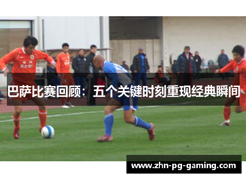 巴萨比赛回顾：五个关键时刻重现经典瞬间