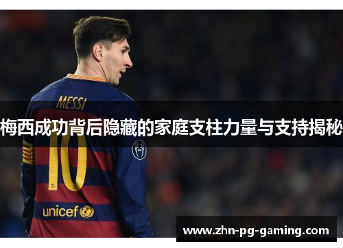 梅西成功背后隐藏的家庭支柱力量与支持揭秘