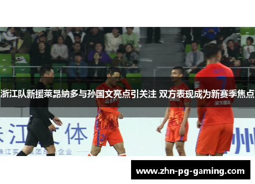 浙江队新援萊昂納多与孙国文亮点引关注 双方表现成为新赛季焦点