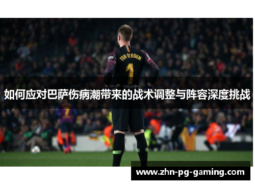 如何应对巴萨伤病潮带来的战术调整与阵容深度挑战