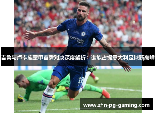 吉鲁与卢卡库意甲首秀对决深度解析：谁能占据意大利足球新高峰