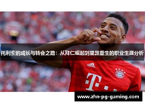 托利索的成长与转会之路：从拜仁崛起到里昂重生的职业生涯分析