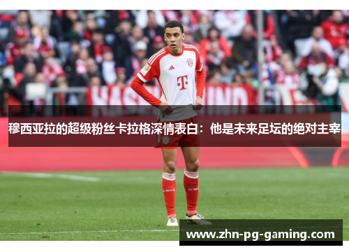 穆西亚拉的超级粉丝卡拉格深情表白：他是未来足坛的绝对主宰