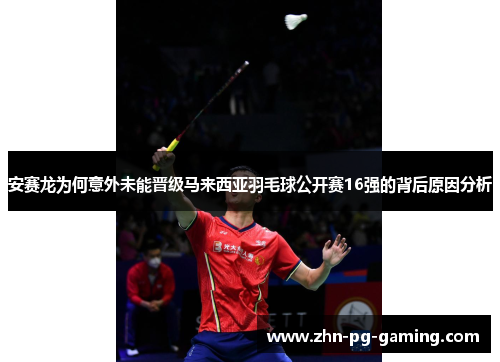 安赛龙为何意外未能晋级马来西亚羽毛球公开赛16强的背后原因分析