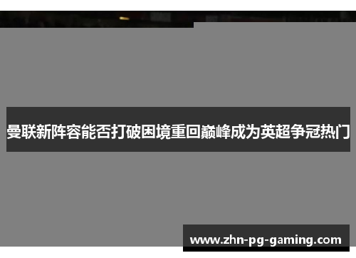 曼联新阵容能否打破困境重回巅峰成为英超争冠热门