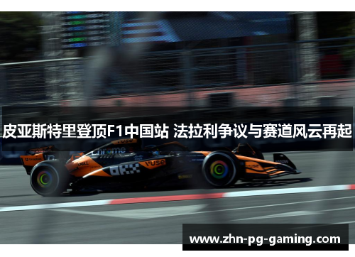 皮亚斯特里登顶F1中国站 法拉利争议与赛道风云再起
