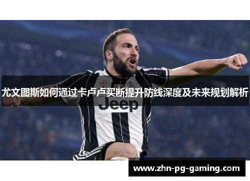 尤文图斯如何通过卡卢卢买断提升防线深度及未来规划解析