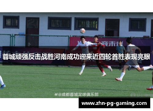蓉城顽强反击战胜河南成功迎来近四轮首胜表现亮眼