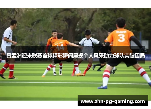 吕孟洲迎来联赛首球精彩瞬间展现个人风采助力球队突破困局