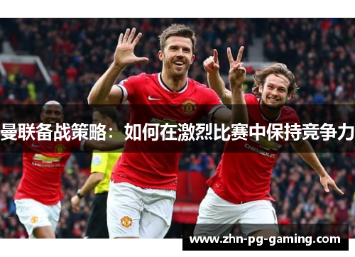 曼联备战策略：如何在激烈比赛中保持竞争力