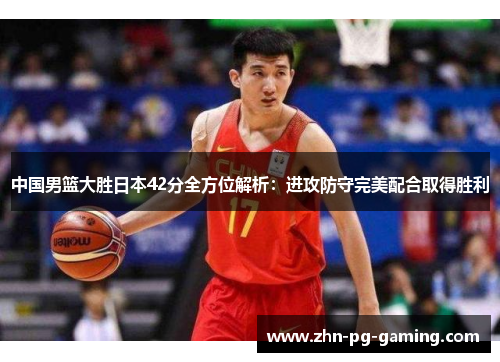 中国男篮大胜日本42分全方位解析：进攻防守完美配合取得胜利