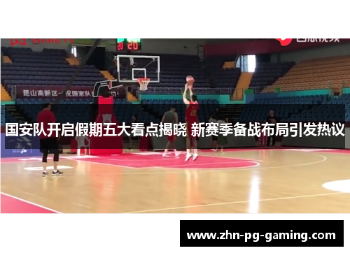 国安队开启假期五大看点揭晓 新赛季备战布局引发热议