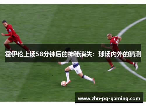 霍伊伦上场58分钟后的神秘消失：球场内外的猜测