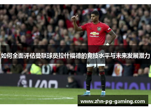 如何全面评估曼联球员拉什福德的竞技水平与未来发展潜力