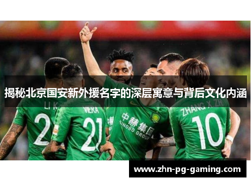 揭秘北京国安新外援名字的深层寓意与背后文化内涵