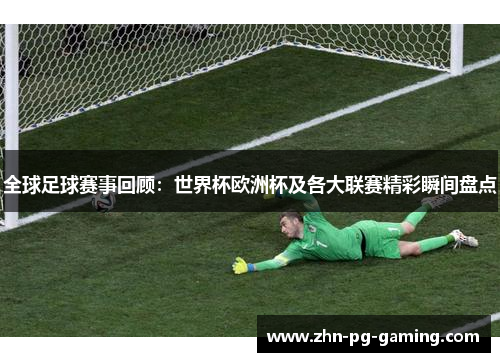 全球足球赛事回顾：世界杯欧洲杯及各大联赛精彩瞬间盘点