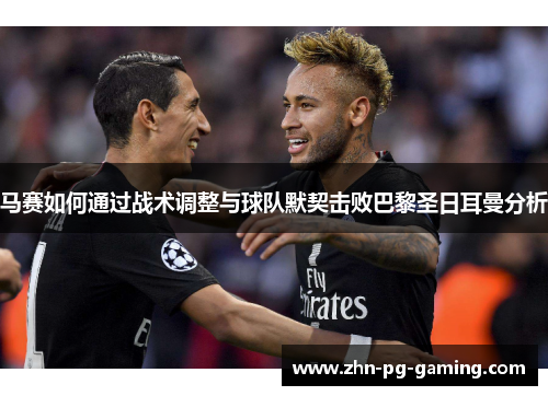 马赛如何通过战术调整与球队默契击败巴黎圣日耳曼分析