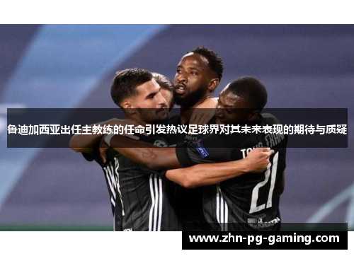 鲁迪加西亚出任主教练的任命引发热议足球界对其未来表现的期待与质疑
