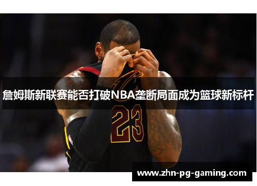 詹姆斯新联赛能否打破NBA垄断局面成为篮球新标杆 詹姆斯新联赛能否打破NBA垄断局面成为篮球新标杆