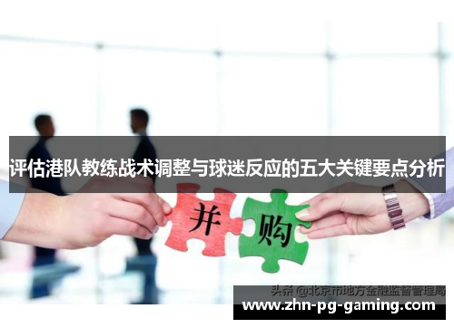 评估港队教练战术调整与球迷反应的五大关键要点分析 评估港队教练战术调整与球迷反应的五大关键要点分析