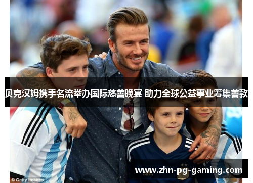 贝克汉姆携手名流举办国际慈善晚宴 助力全球公益事业筹集善款 贝克汉姆携手名流举办国际慈善晚宴 助力全球公益事业筹集善款