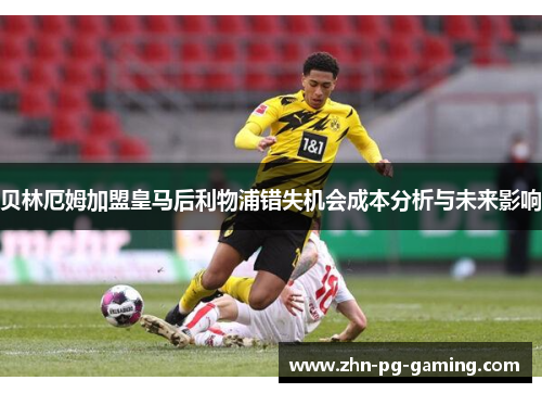 贝林厄姆加盟皇马后利物浦错失机会成本分析与未来影响