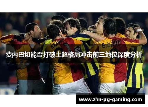 费内巴切能否打破土超格局冲击前三地位深度分析