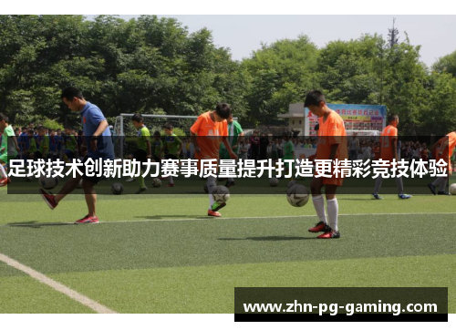 足球技术创新助力赛事质量提升打造更精彩竞技体验 足球技术创新助力赛事质量提升打造更精彩竞技体验