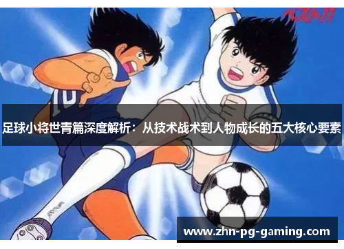 足球小将世青篇深度解析：从技术战术到人物成长的五大核心要素