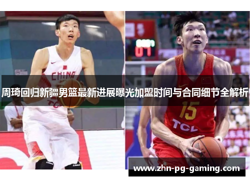 周琦回归新疆男篮最新进展曝光加盟时间与合同细节全解析