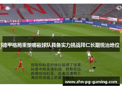 德甲格局重塑哪些球队具备实力挑战拜仁长期统治地位