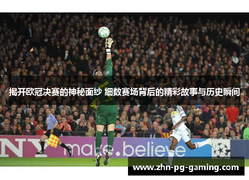 揭开欧冠决赛的神秘面纱 细数赛场背后的精彩故事与历史瞬间