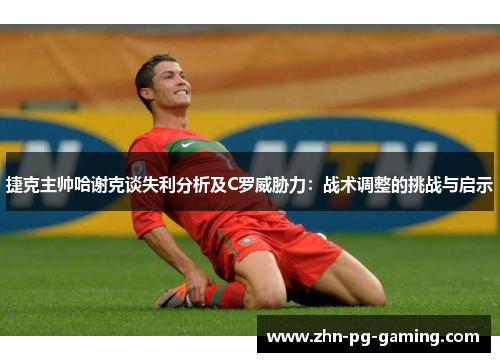 捷克主帅哈谢克谈失利分析及C罗威胁力：战术调整的挑战与启示