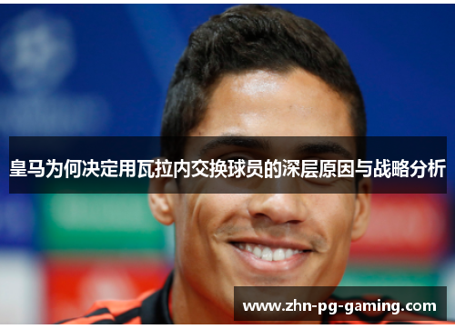 皇马为何决定用瓦拉内交换球员的深层原因与战略分析 皇马为何决定用瓦拉内交换球员的深层原因与战略分析