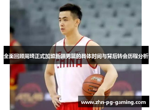 全面回顾周琦正式加盟新疆男篮的具体时间与背后转会历程分析