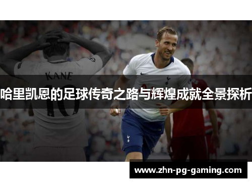哈里凯恩的足球传奇之路与辉煌成就全景探析 哈里凯恩的足球传奇之路与辉煌成就全景探析