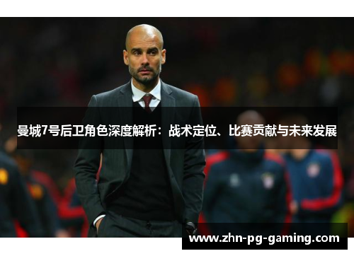曼城7号后卫角色深度解析:战术定位、比赛贡献与未来发展 曼城7号后卫角色深度解析:战术定位、比赛贡献与未来发展